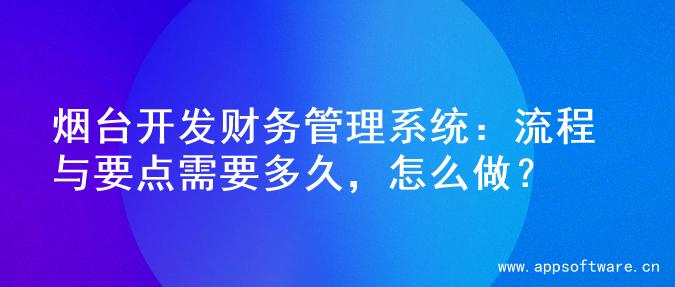 烟台开发财务管理系统：流程与要点需要多久，怎么做？