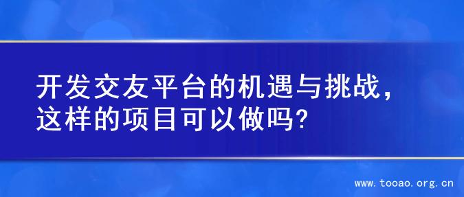 开发交友平台的机遇与挑战，这样的项目可以做吗?
