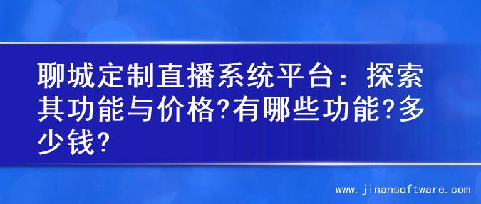 聊城定制直播系统平台：探索其功能与价格?有哪些功能?多少钱?