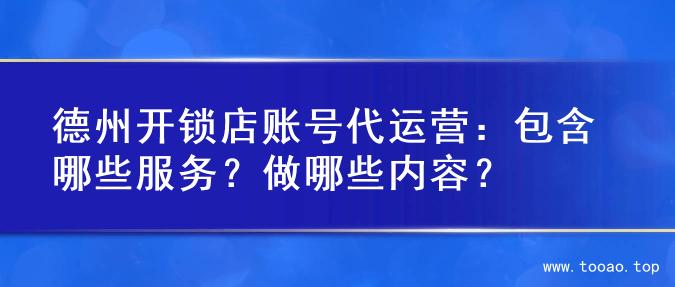 德州开锁店账号代运营：包含哪些服务？做哪些内容？