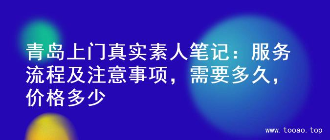 青岛上门真实素人笔记：服务流程及注意事项，需要多久，价格多少