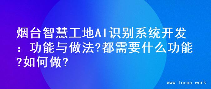 烟台智慧工地AI识别系统开发：功能与做法?都需要什么功能?如何做?