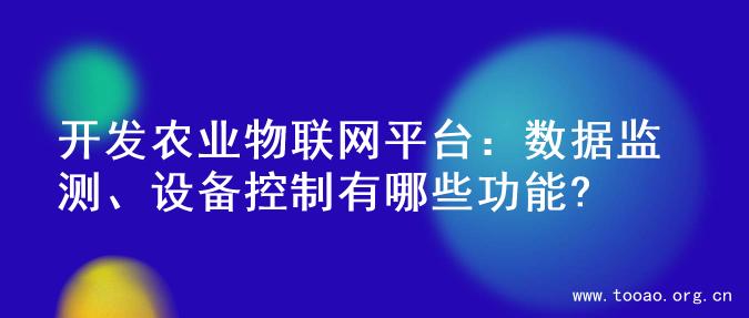 开发农业物联网平台：数据监测、设备控制有哪些功能?