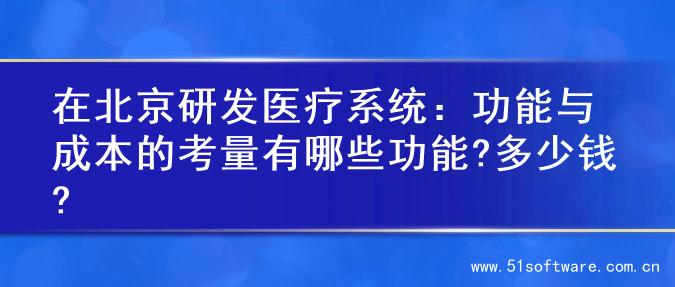 在北京研发医疗系统：功能与成本的考量有哪些功能?多少钱?