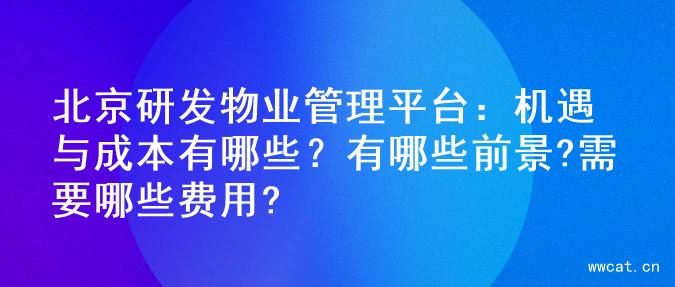 北京研发物业管理平台：机遇与成本有哪些？有哪些前景?需要哪些费用?