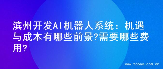 滨州开发AI机器人系统：机遇与成本有哪些前景?需要哪些费用?