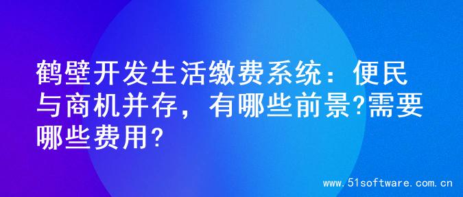 鹤壁开发生活缴费系统：便民与商机并存，有哪些前景?需要哪些费用?