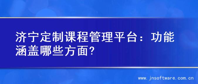 济宁定制课程管理平台：功能涵盖哪些方面?