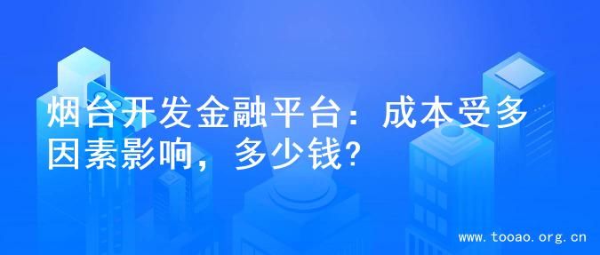 烟台开发金融平台：成本受多因素影响，多少钱?