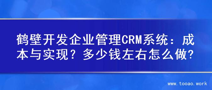 鹤壁开发企业管理CRM系统：成本与实现？多少钱左右怎么做?