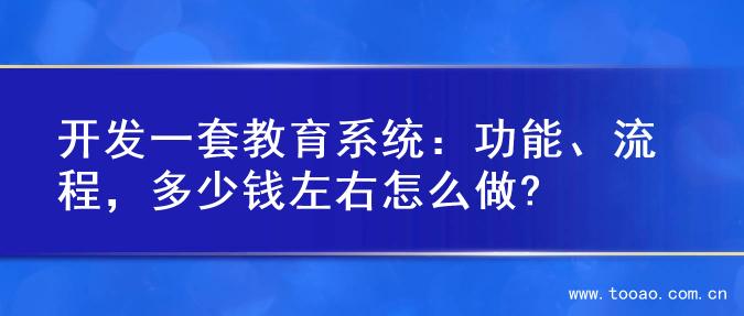 开发一套教育系统：功能、流程，多少钱左右怎么做?