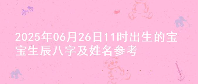 2025年06月26日11时出生的宝宝生辰八字及姓名参考