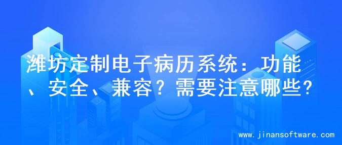 潍坊定制电子病历系统：功能、安全、兼容？需要注意哪些?