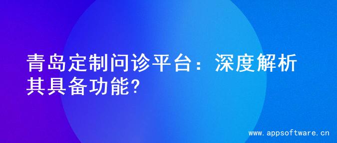 青岛定制问诊平台：深度解析其具备功能?