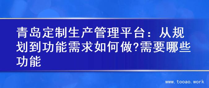 青岛定制生产管理平台：从规划到功能需求如何做?需要哪些功能