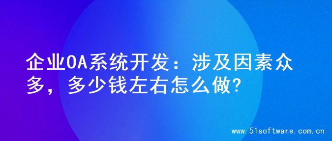 企业OA系统开发：涉及因素众多，多少钱左右怎么做?