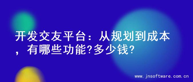 开发交友平台：从规划到成本，有哪些功能?多少钱?