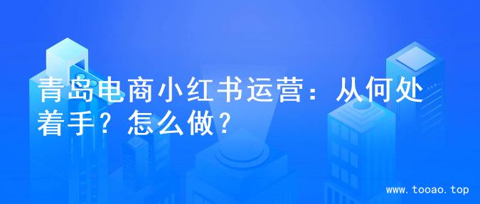 青岛电商小红书运营：从何处着手？怎么做？