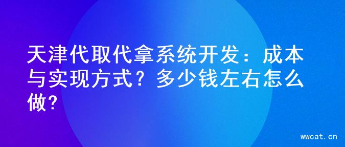 天津代取代拿系统开发：成本与实现方式？多少钱左右怎么做?