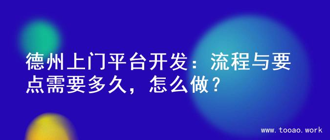 德州上门平台开发：流程与要点需要多久，怎么做？