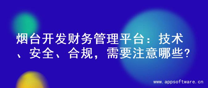 烟台开发财务管理平台：技术、安全、合规，需要注意哪些?