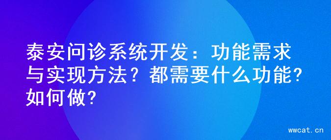 泰安问诊系统开发：功能需求与实现方法？都需要什么功能?如何做?
