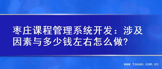 枣庄课程管理系统开发：涉及因素与多少钱左右怎么做?