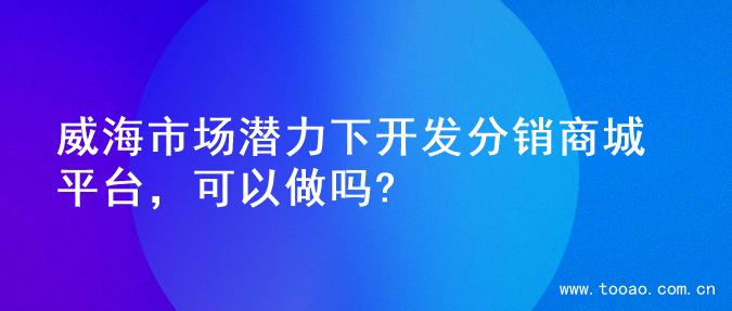 威海市场潜力下开发分销商城平台，可以做吗?