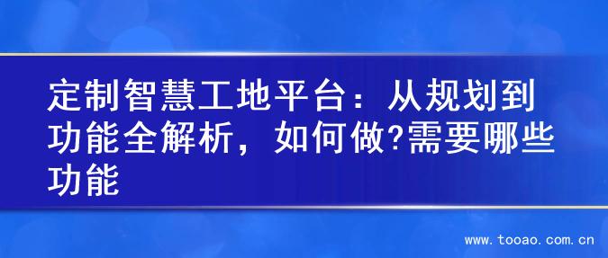 定制智慧工地平台：从规划到功能全解析，如何做?需要哪些功能