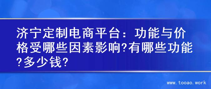 济宁定制电商平台：功能与价格受哪些因素影响?有哪些功能?多少钱?