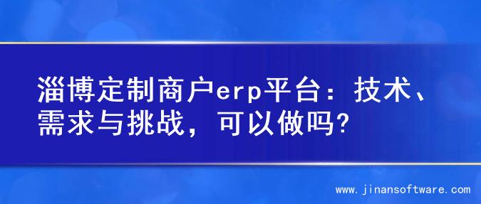 淄博定制商户erp平台：技术、需求与挑战，可以做吗?