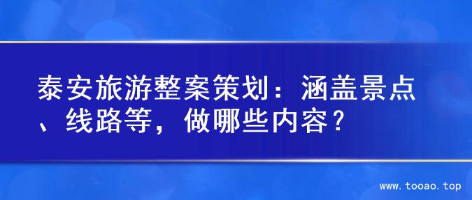 泰安旅游整案策划：涵盖景点、线路等，做哪些内容？