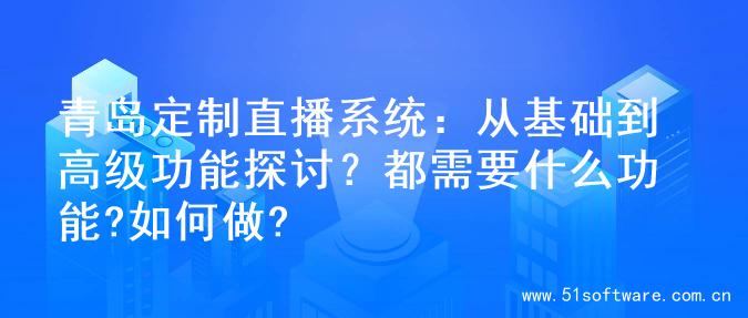 青岛定制直播系统：从基础到高级功能探讨？都需要什么功能?如何做?