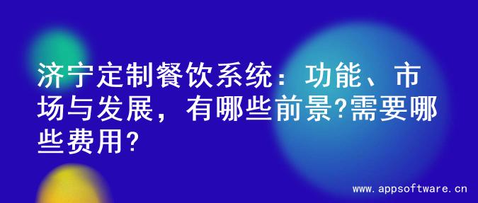 济宁定制餐饮系统：功能、市场与发展，有哪些前景?需要哪些费用?