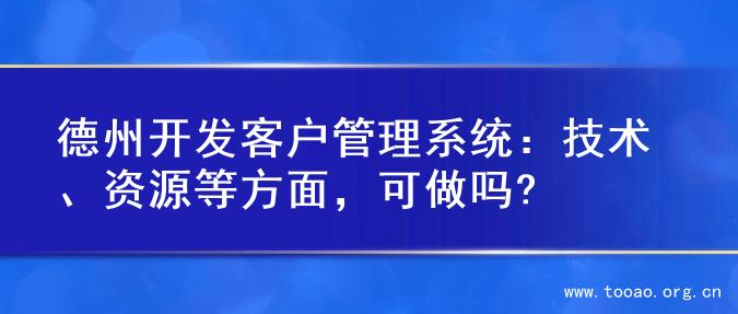 德州开发客户管理系统：技术、资源等方面，可做吗?