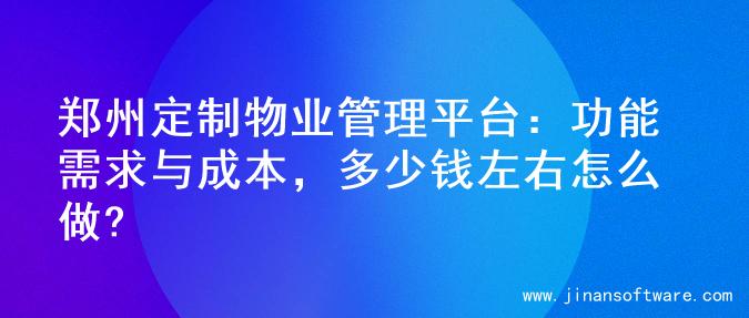 郑州定制物业管理平台：功能需求与成本，多少钱左右怎么做?