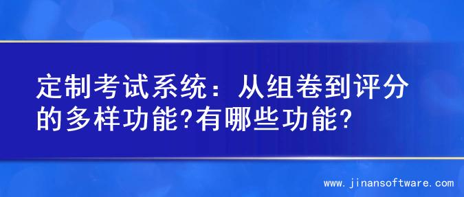 定制考试系统：从组卷到评分的多样功能?有哪些功能?
