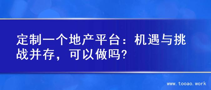 定制一个地产平台：机遇与挑战并存，可以做吗?