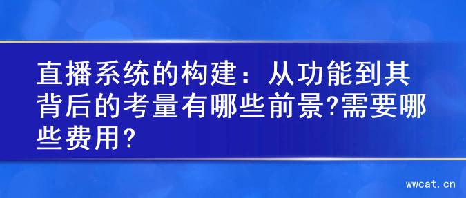直播系统的构建：从功能到其背后的考量有哪些前景?需要哪些费用?