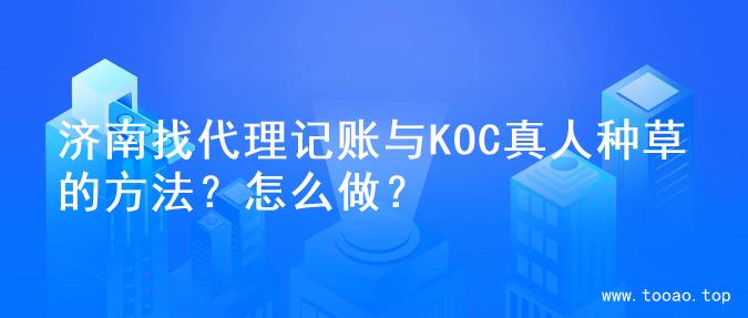 济南找代理记账与KOC真人种草的方法？怎么做？