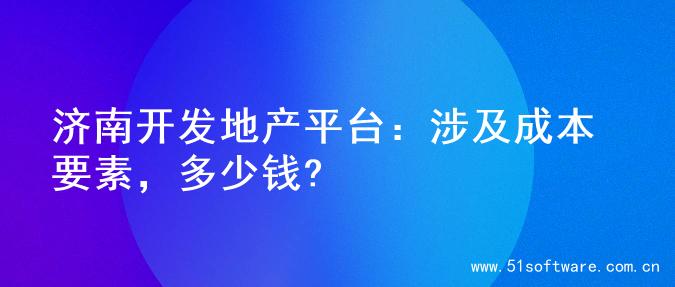 济南开发地产平台：涉及成本要素，多少钱?