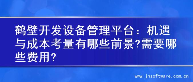 鹤壁开发设备管理平台：机遇与成本考量有哪些前景?需要哪些费用?