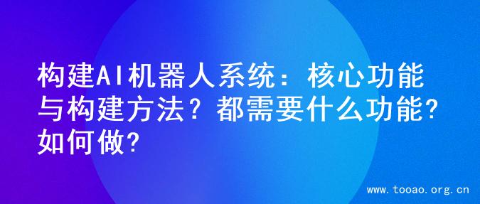 构建AI机器人系统：核心功能与构建方法？都需要什么功能?如何做?