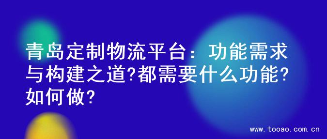 青岛定制物流平台：功能需求与构建之道?都需要什么功能?如何做?