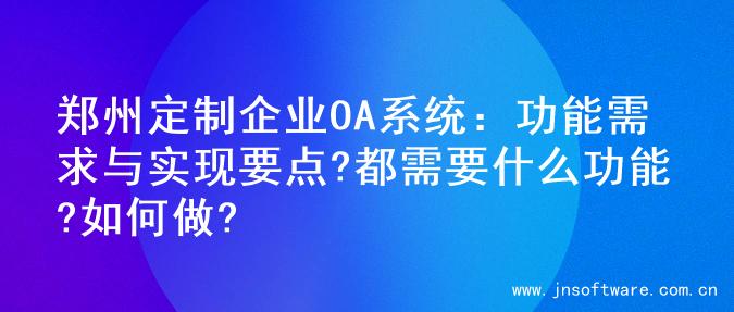 郑州定制企业OA系统：功能需求与实现要点?都需要什么功能?如何做?