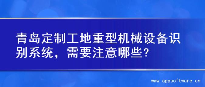 青岛定制工地重型机械设备识别系统，需要注意哪些?