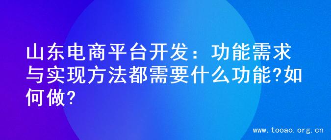 山东电商平台开发：功能需求与实现方法都需要什么功能?如何做?