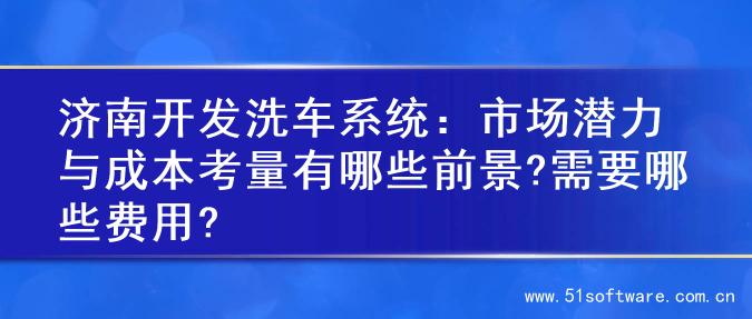 济南开发洗车系统：市场潜力与成本考量有哪些前景?需要哪些费用?