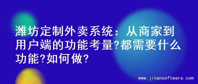 潍坊定制外卖系统：从商家到用户端的功能考量?都需要什么功能?如何做?