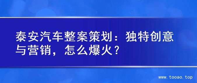 泰安汽车整案策划：独特创意与营销，怎么爆火？